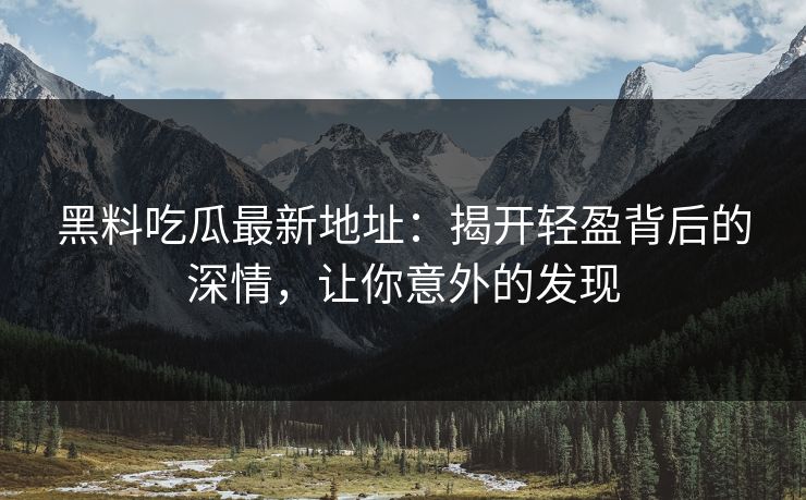 黑料吃瓜最新地址:揭开轻盈背后的深情,让你意外的发现 黑料吃瓜最新地址:揭开轻盈背后的深情,让你意外的发现