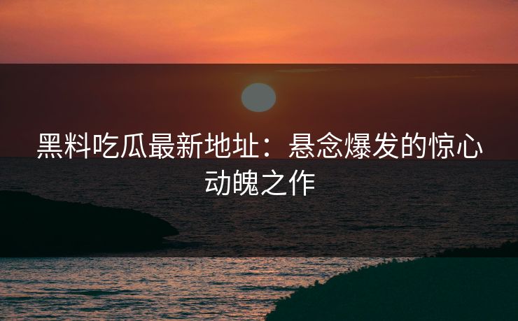 黑料吃瓜最新地址:悬念爆发的惊心动魄之作 黑料吃瓜最新地址:悬念爆发的惊心动魄之作