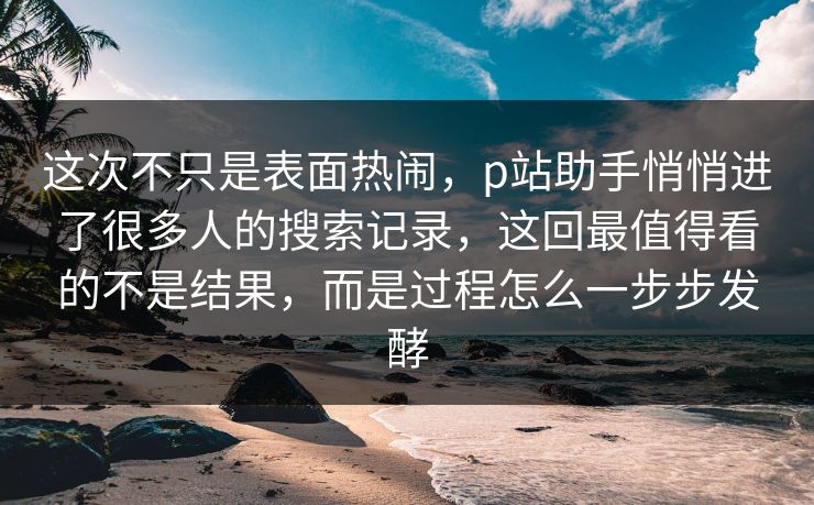 这次不只是表面热闹,p站助手悄悄进了很多人的搜索记录,这回最值得看的不是结果,而是过程怎么一步步发酵 这次不只是表面热闹,p站助手悄悄进了很多人的搜索记录,这回最值得看的不是结果,而是过程怎么一步步发酵