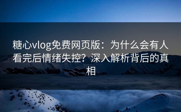 糖心vlog免费网页版：为什么会有人看完后情绪失控？深入解析背后的真相