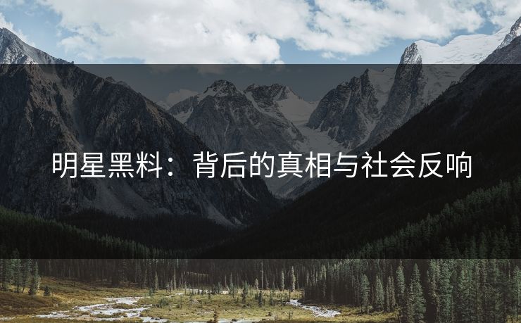 明星黑料：背后的真相与社会反响