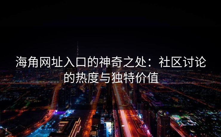 海角网址入口的神奇之处：社区讨论的热度与独特价值