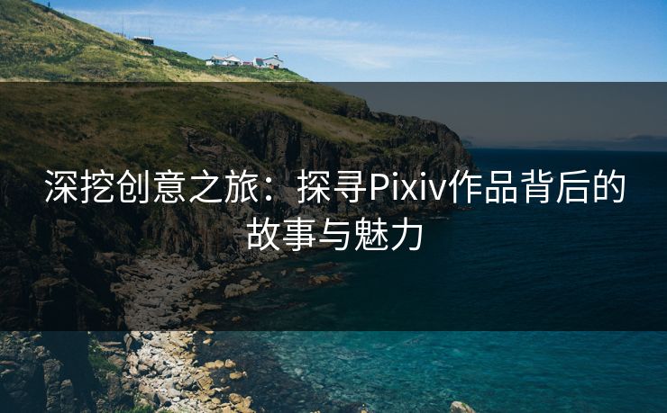 深挖创意之旅：探寻Pixiv作品背后的故事与魅力