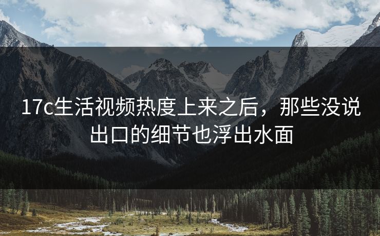 17c生活视频热度上来之后，那些没说出口的细节也浮出水面