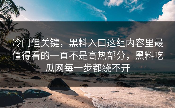 冷门但关键，黑料入口这组内容里最值得看的一直不是高热部分，黑料吃瓜网每一步都绕不开