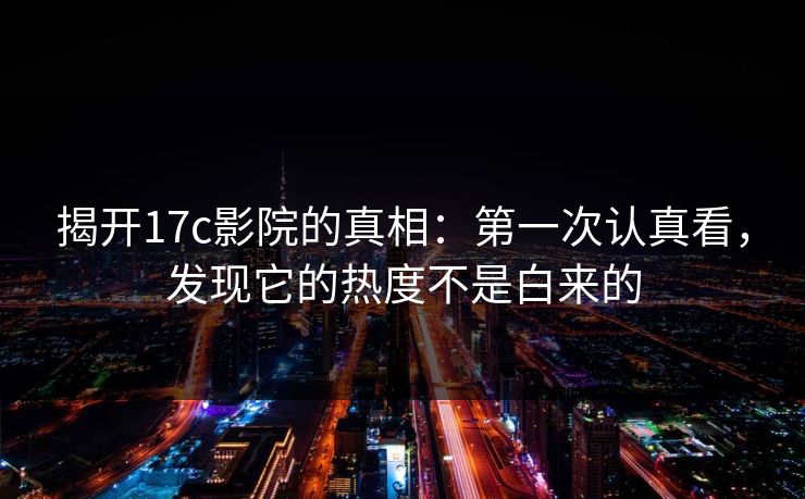 揭开17c影院的真相：第一次认真看，发现它的热度不是白来的