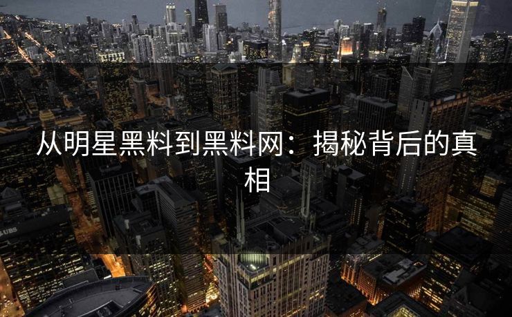 从明星黑料到黑料网：揭秘背后的真相