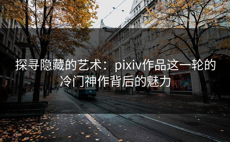 探寻隐藏的艺术：pixiv作品这一轮的冷门神作背后的魅力