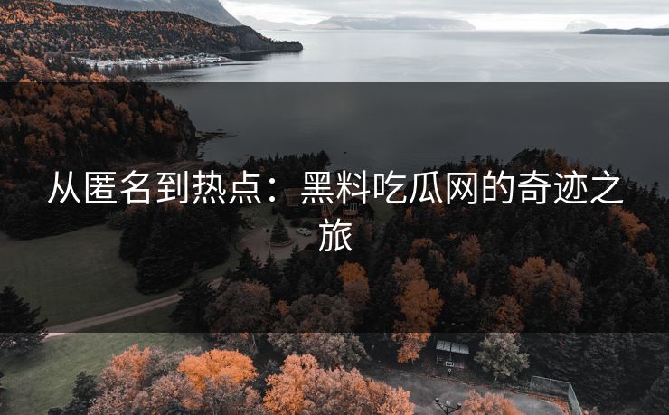 从匿名到热点：黑料吃瓜网的奇迹之旅
