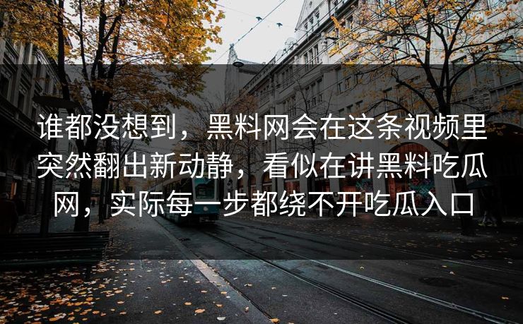 谁都没想到,黑料网会在这条视频里突然翻出新动静,看似在讲黑料吃瓜网,实际每一步都绕不开吃瓜入口 谁都没想到,黑料网会在这条视频里突然翻出新动静,看似在讲黑料吃瓜网,实际每一步都绕不开吃瓜入口