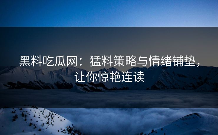 黑料吃瓜网:猛料策略与情绪铺垫,让你惊艳连读 黑料吃瓜网:猛料策略与情绪铺垫,让你惊艳连读
